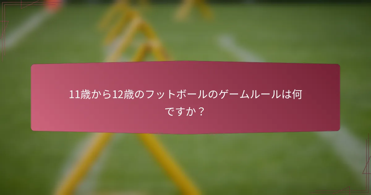 11歳から12歳のフットボールのゲームルールは何ですか？