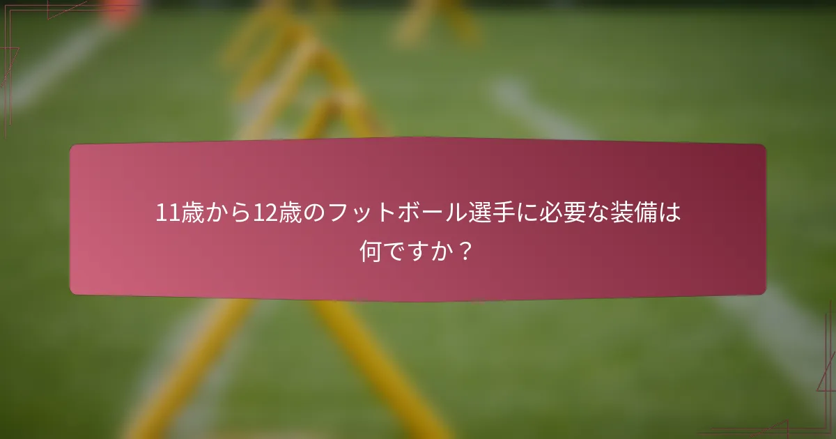 11歳から12歳のフットボール選手に必要な装備は何ですか？