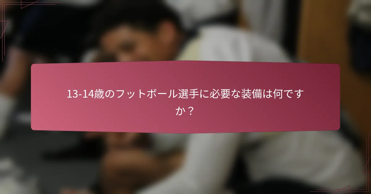 13-14歳のフットボール選手に必要な装備は何ですか?