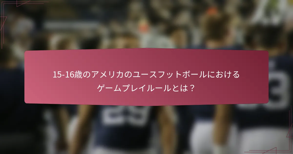 15-16歳のアメリカのユースフットボールにおけるゲームプレイルールとは？