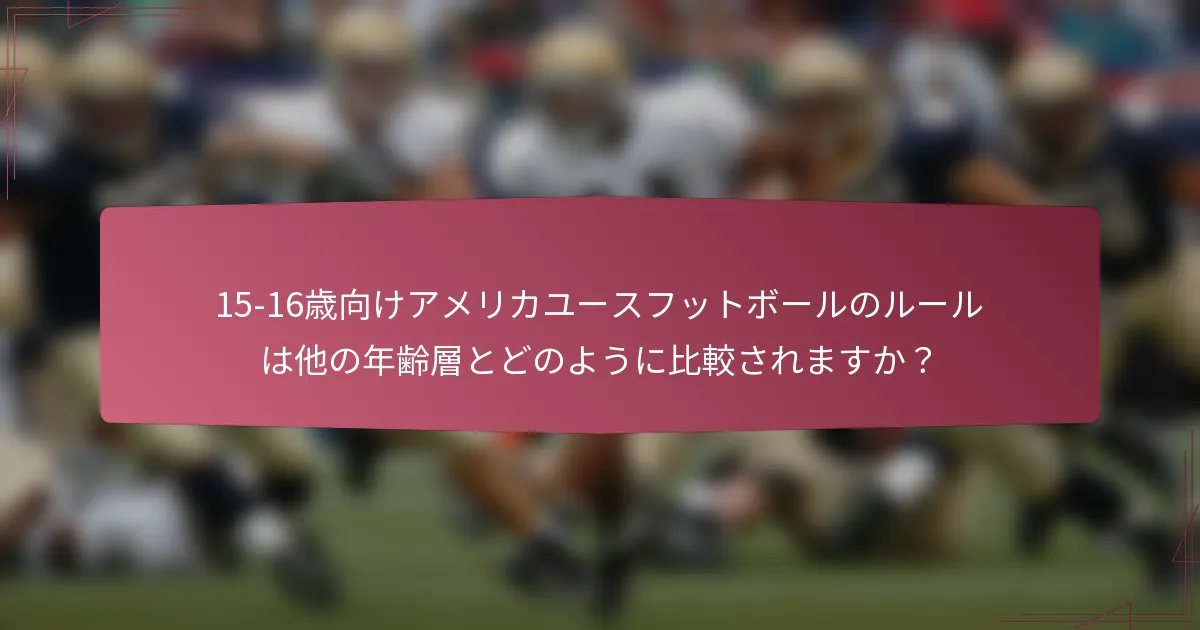 15-16歳向けアメリカユースフットボールのルールは他の年齢層とどのように比較されますか？