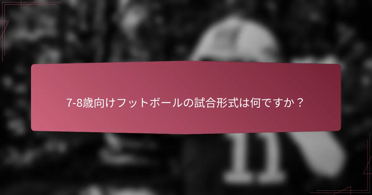 7-8歳向けフットボールの試合形式は何ですか？