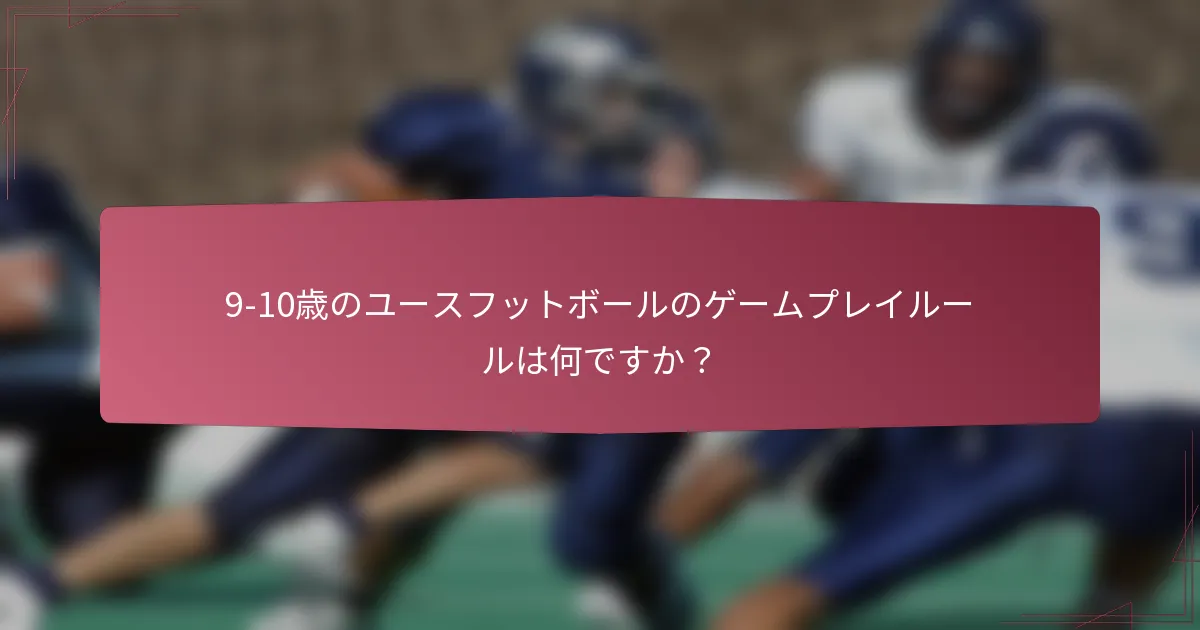 9-10歳のユースフットボールのゲームプレイルールは何ですか？