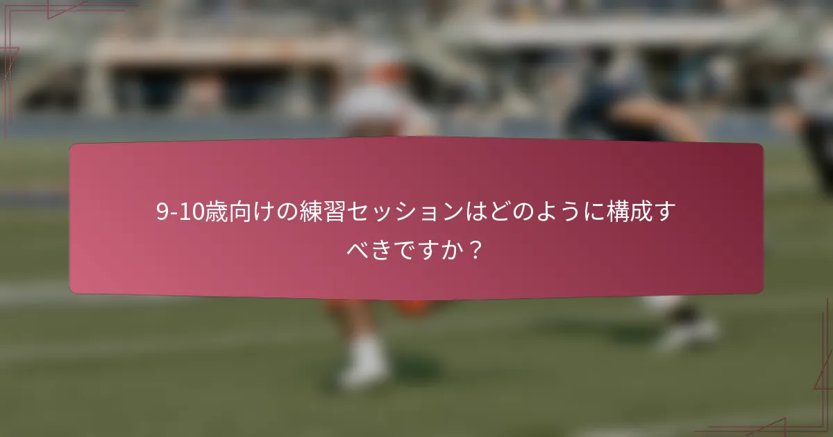9-10歳向けの練習セッションはどのように構成すべきですか？