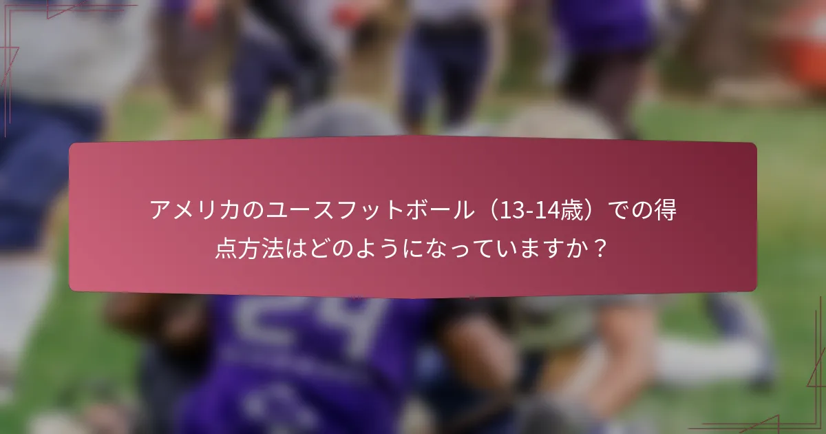 アメリカのユースフットボール（13-14歳）での得点方法はどのようになっていますか？