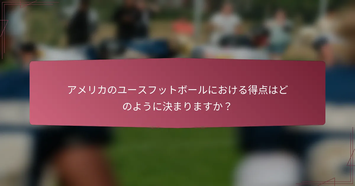 アメリカのユースフットボールにおける得点はどのように決まりますか？