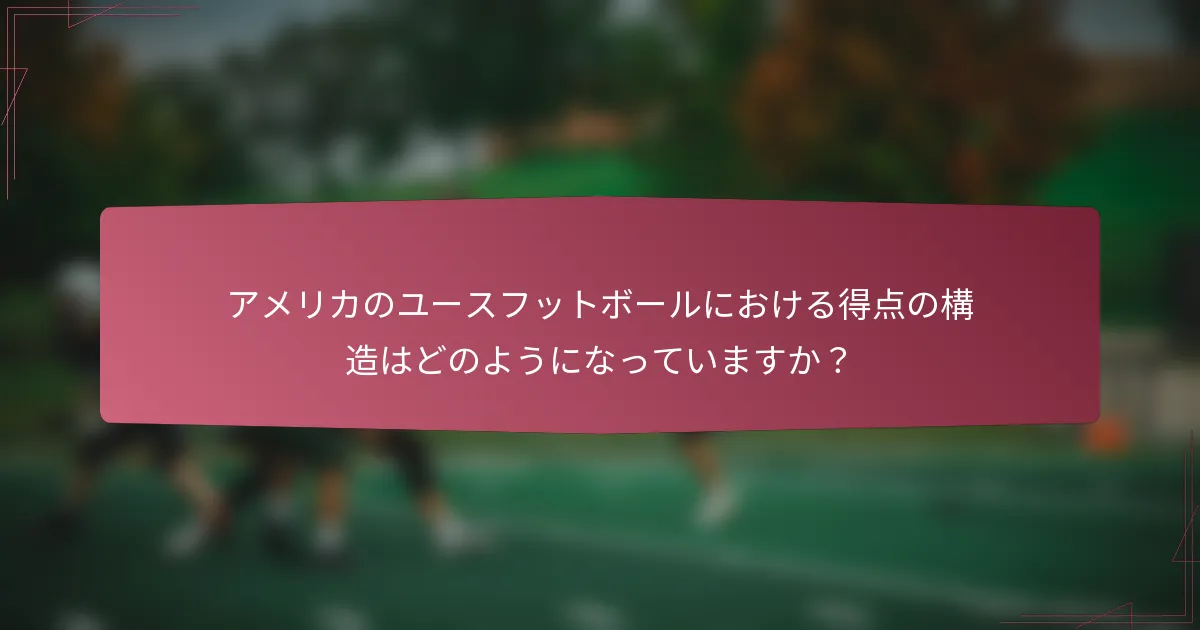 アメリカのユースフットボールにおける得点の構造はどのようになっていますか?