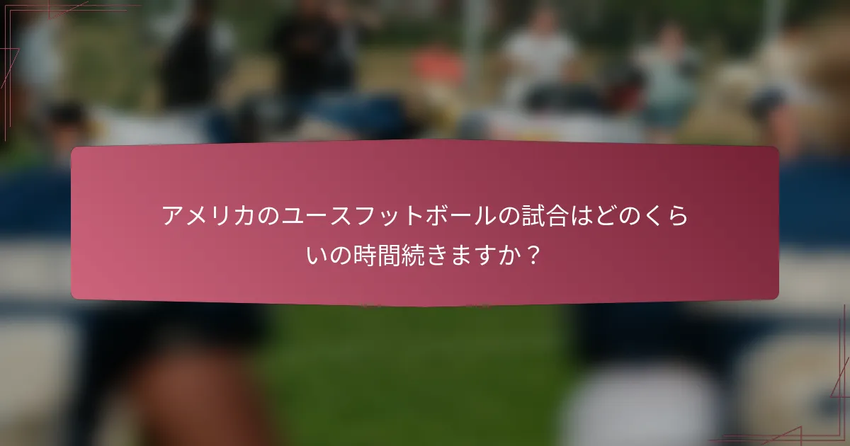 アメリカのユースフットボールの試合はどのくらいの時間続きますか？
