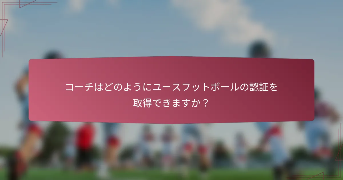 コーチはどのようにユースフットボールの認証を取得できますか？