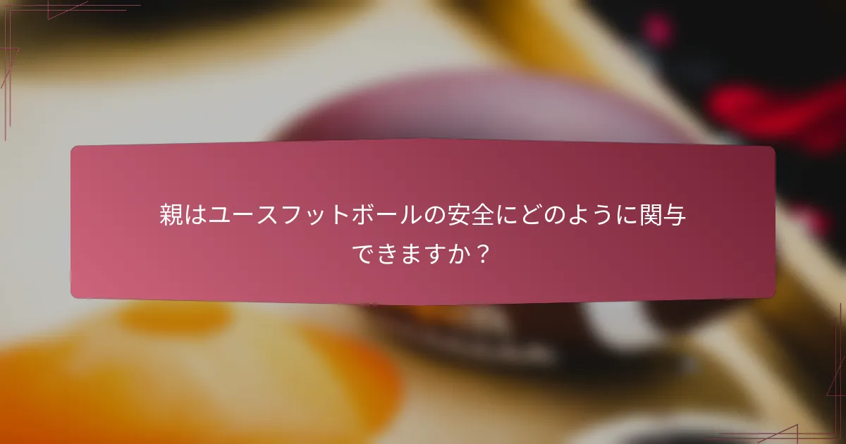 親はユースフットボールの安全にどのように関与できますか？