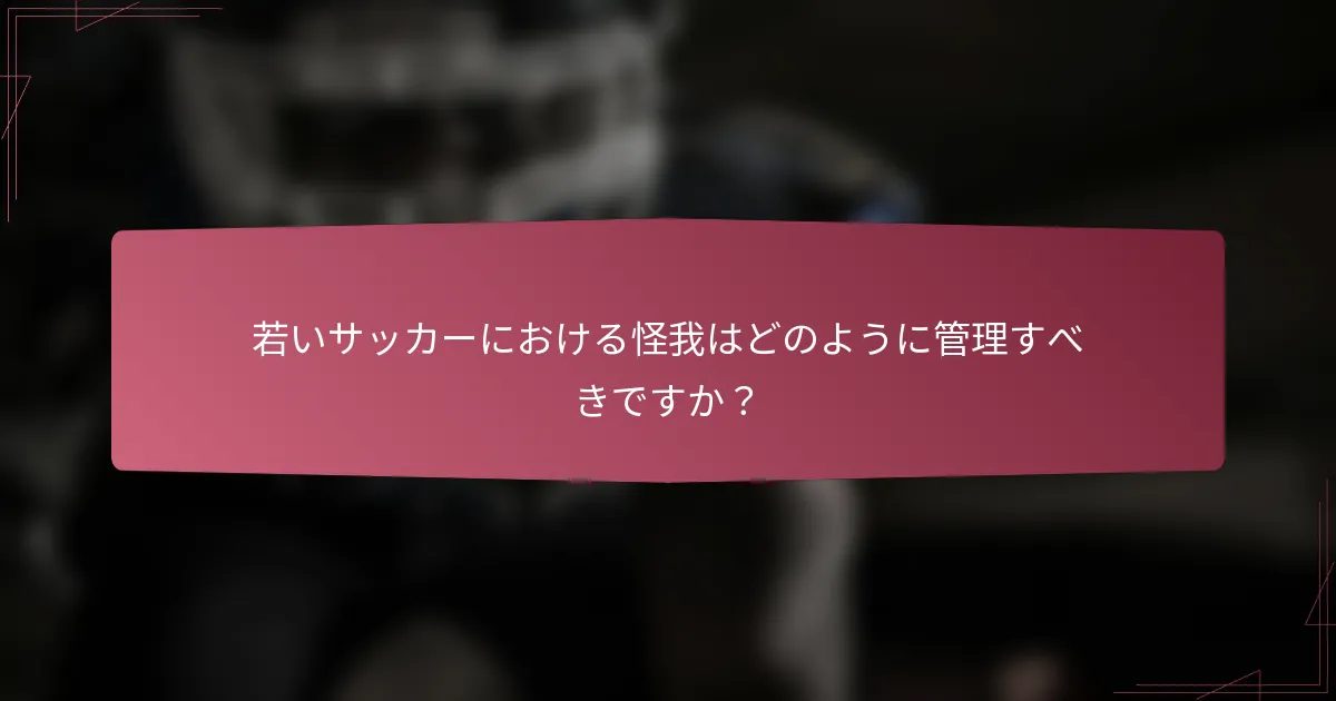 若いサッカーにおける怪我はどのように管理すべきですか？