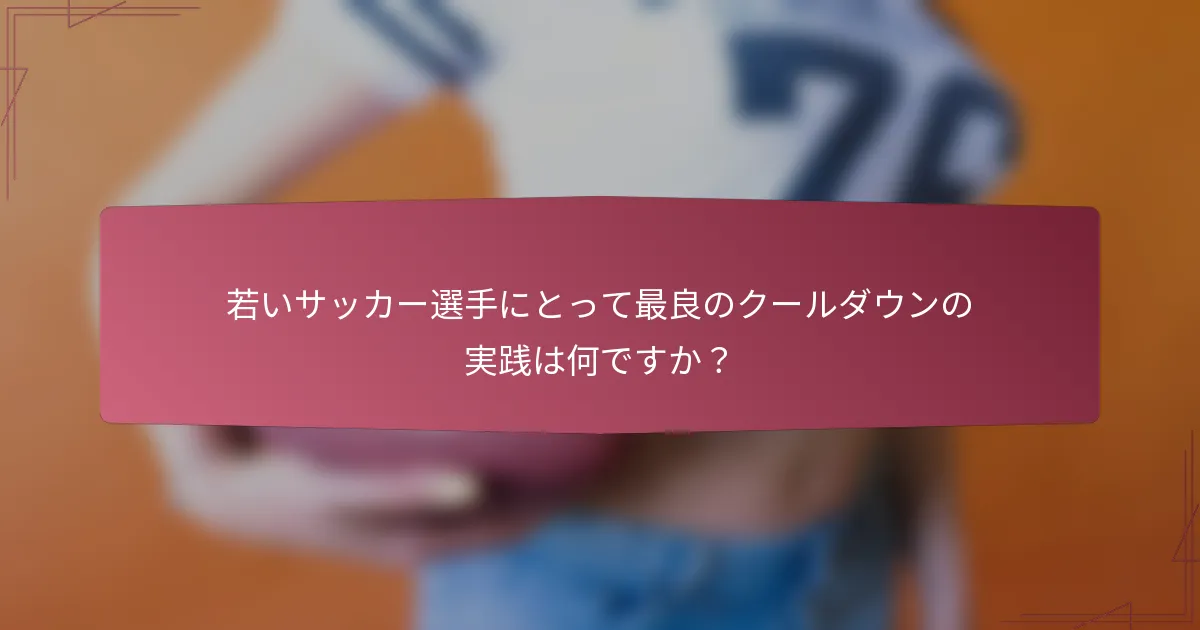 若いサッカー選手にとって最良のクールダウンの実践は何ですか？