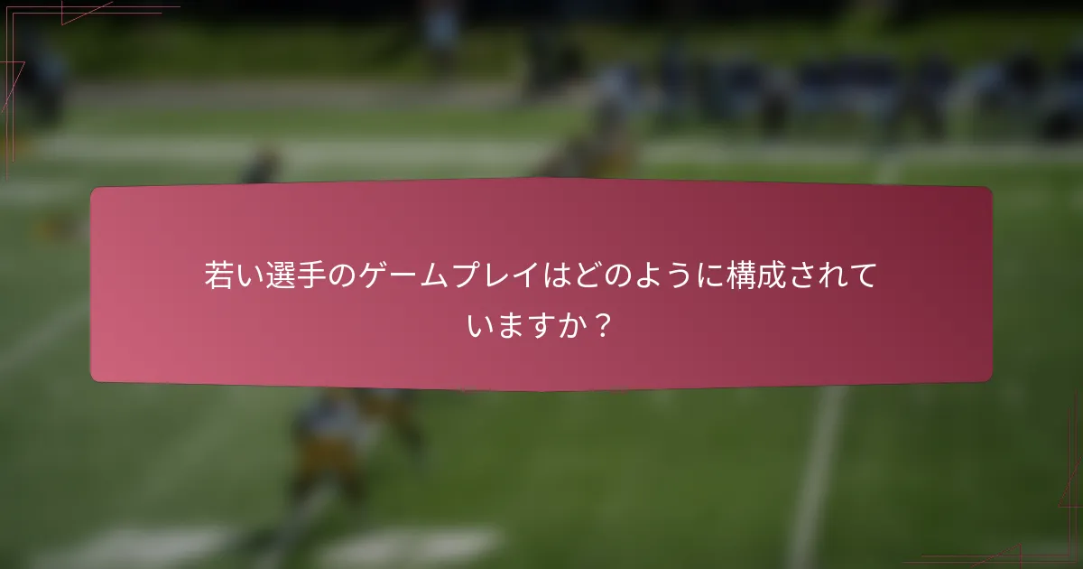 若い選手のゲームプレイはどのように構成されていますか？