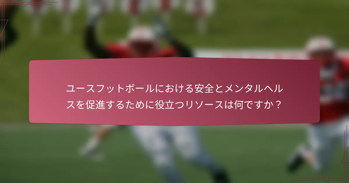 ユースフットボールにおける安全とメンタルヘルスを促進するために役立つリソースは何ですか？