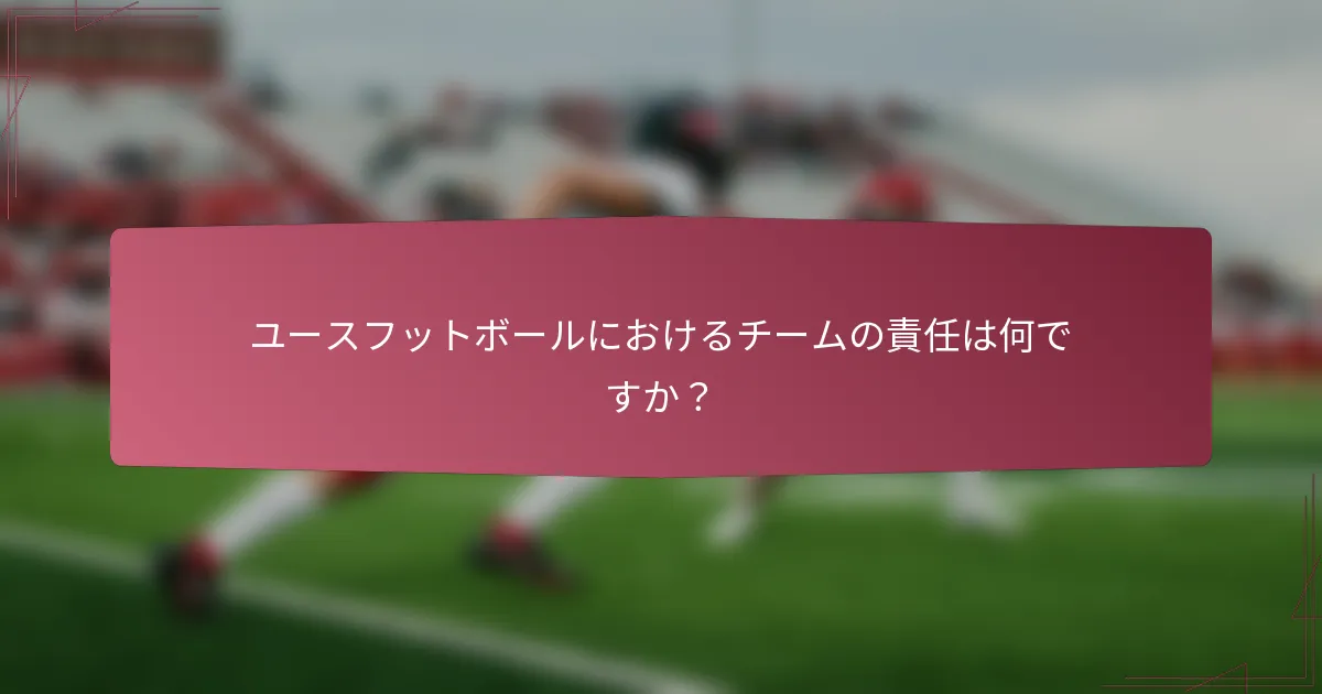 ユースフットボールにおけるチームの責任は何ですか？
