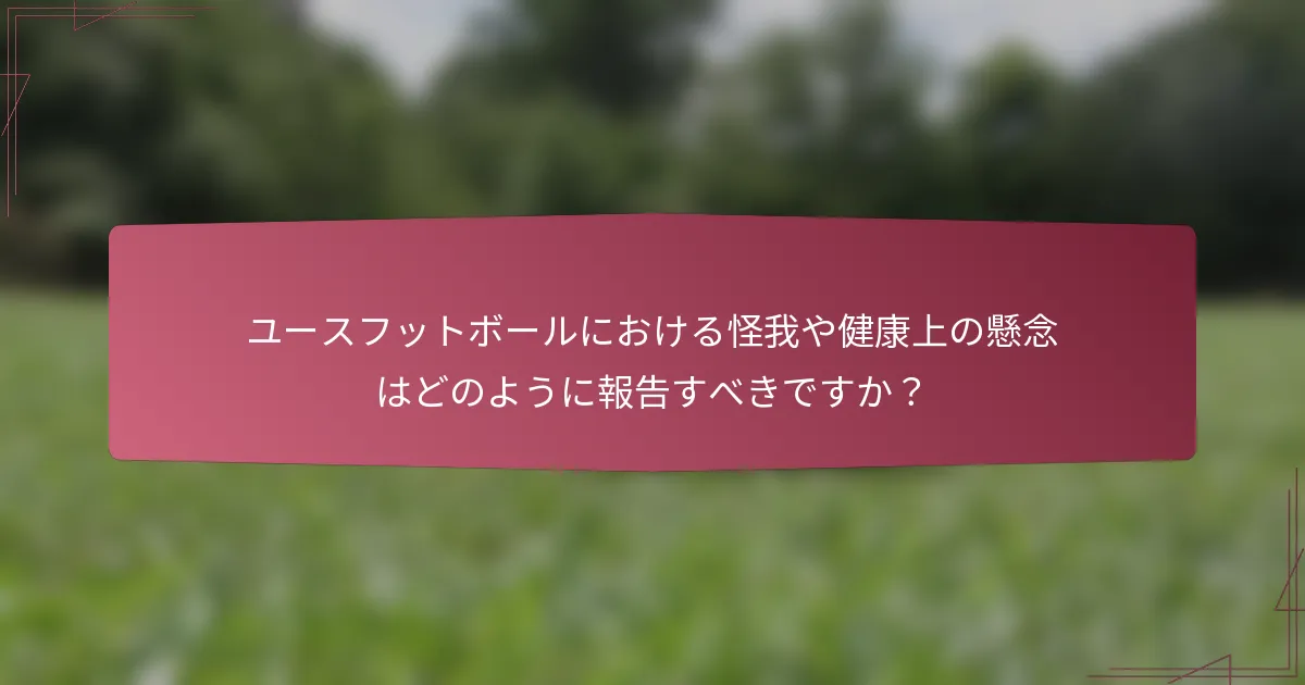 ユースフットボールにおける怪我や健康上の懸念はどのように報告すべきですか？