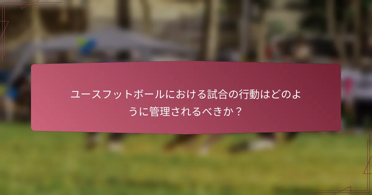 ユースフットボールにおける試合の行動はどのように管理されるべきか？
