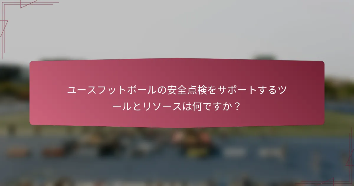 ユースフットボールの安全点検をサポートするツールとリソースは何ですか？