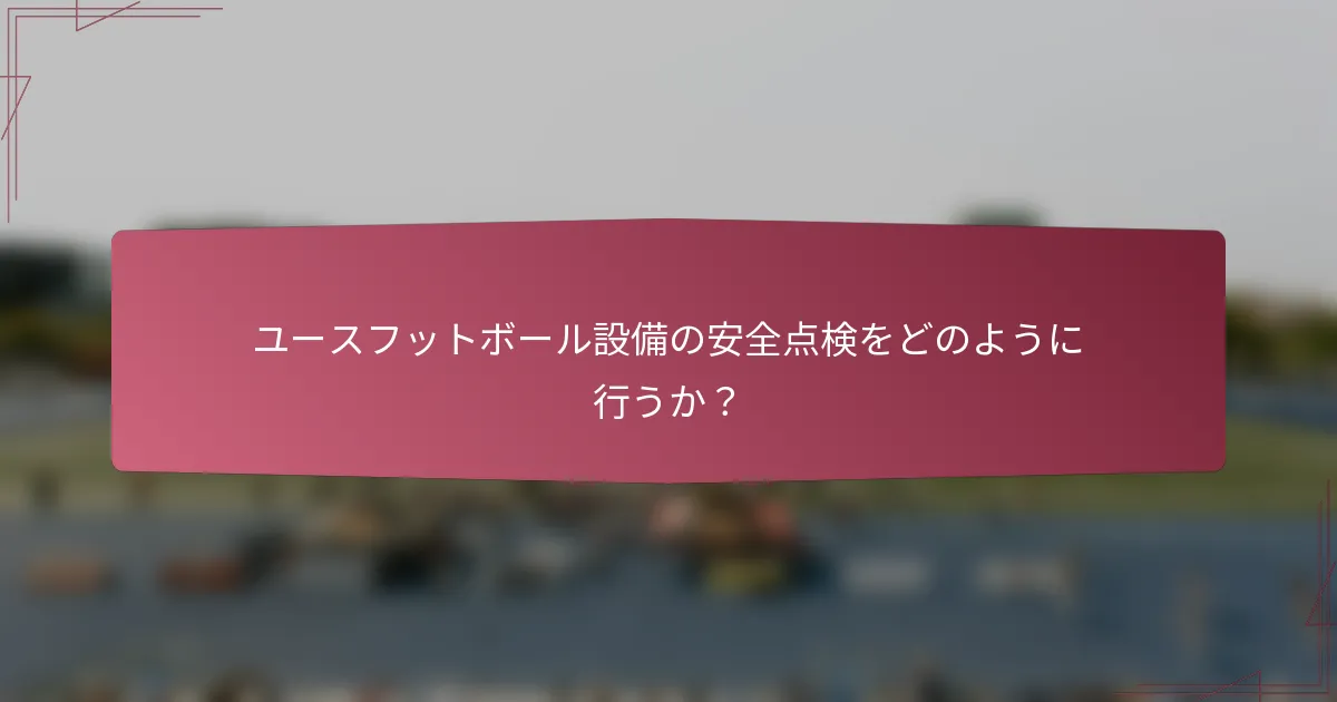ユースフットボール設備の安全点検をどのように行うか？